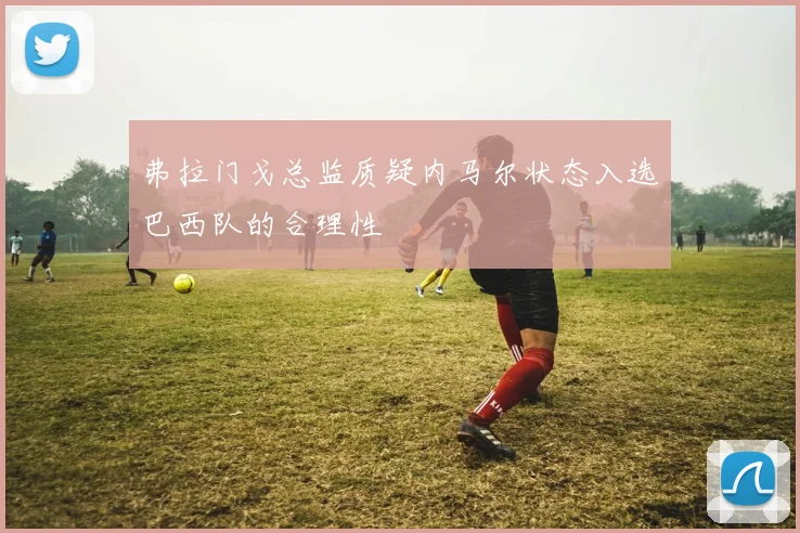 弗拉门戈总监质疑内马尔状态入选巴西队的合理性