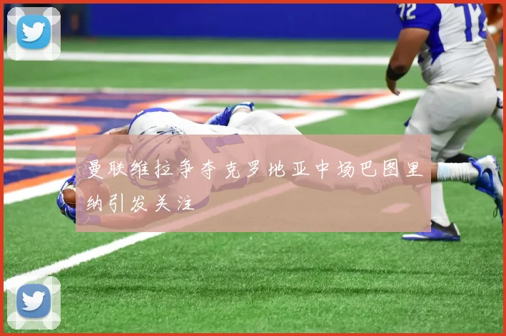 曼联维拉争夺克罗地亚中场巴图里纳引发关注