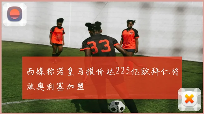 西媒称若皇马报价达225亿欧拜仁将放奥利塞加盟