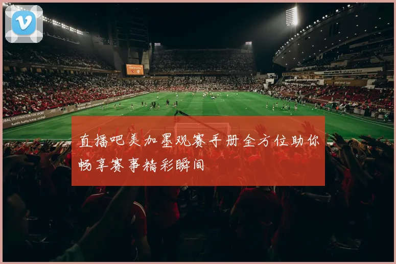 直播吧美加墨观赛手册全方位助你畅享赛事精彩瞬间