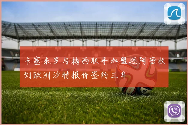 卡塞米罗与梅西联手加盟迈阿密收到欧洲沙特报价签约三年