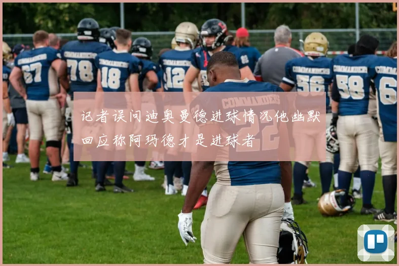 记者误问迪奥曼德进球情况他幽默回应称阿玛德才是进球者