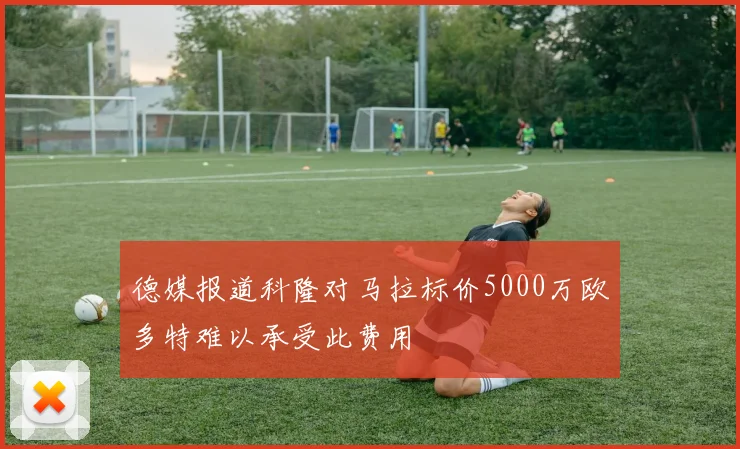 德媒报道科隆对马拉标价5000万欧多特难以承受此费用