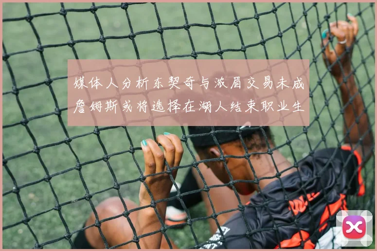 媒体人分析东契奇与浓眉交易未成詹姆斯或将选择在湖人结束职业生涯