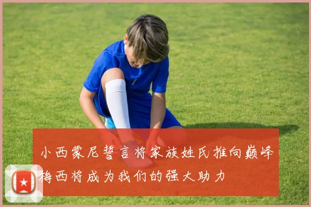 小西蒙尼誓言将家族姓氏推向巅峰梅西将成为我们的强大助力
