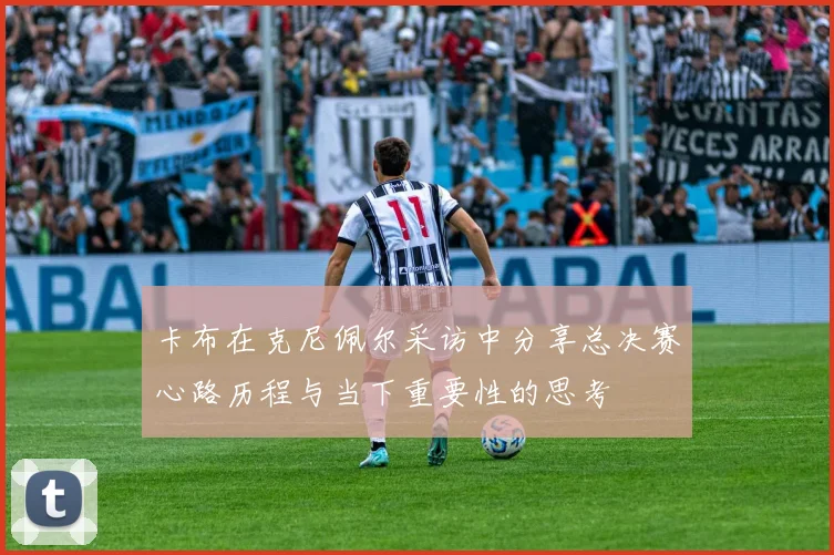 卡布在克尼佩尔采访中分享总决赛心路历程与当下重要性的思考