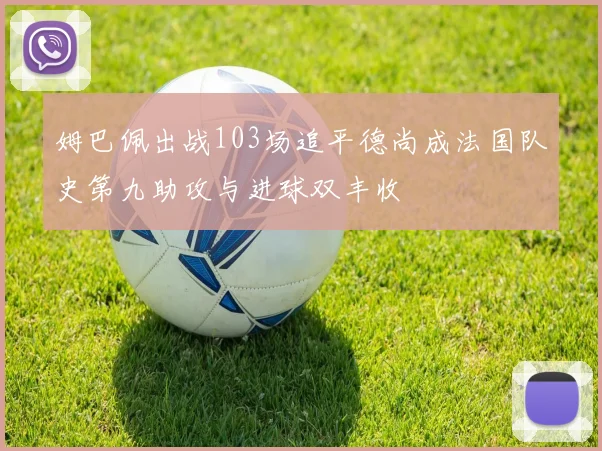 姆巴佩出战103场追平德尚成法国队史第九助攻与进球双丰收