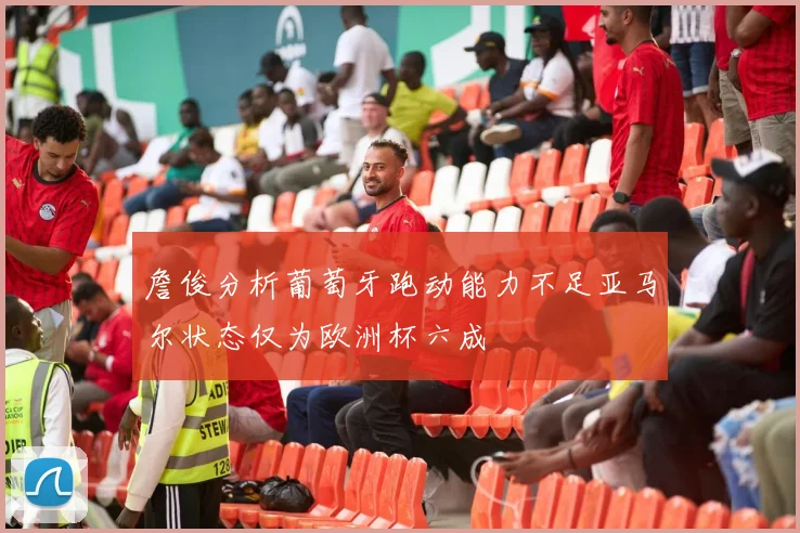 詹俊分析葡萄牙跑动能力不足亚马尔状态仅为欧洲杯六成