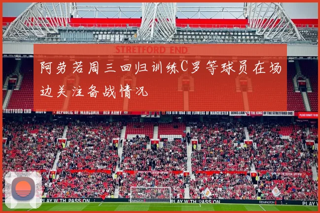 阿劳若周三回归训练C罗等球员在场边关注备战情况