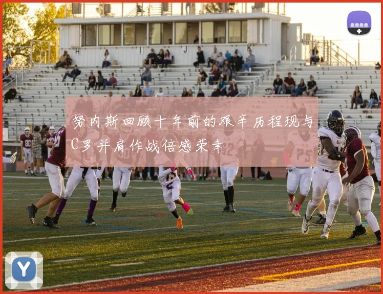努内斯回顾十年前的艰辛历程现与C罗并肩作战倍感荣幸