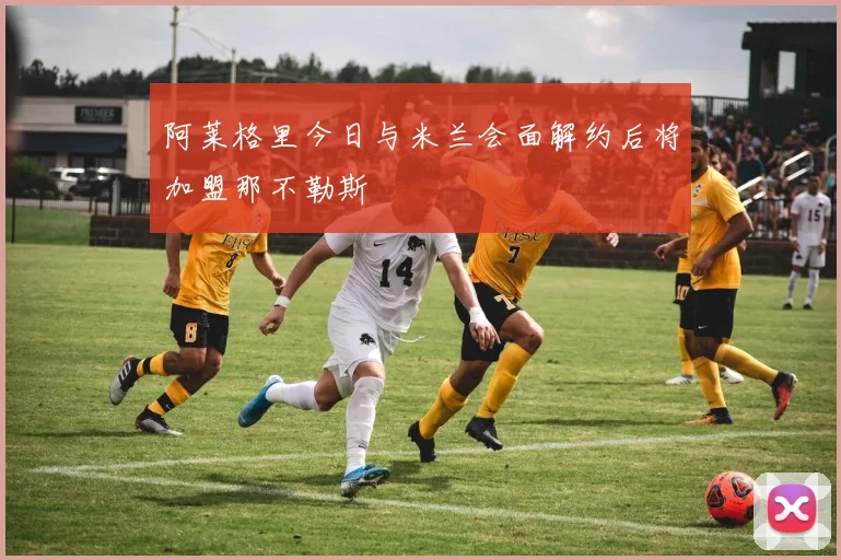 阿莱格里今日与米兰会面解约后将加盟那不勒斯