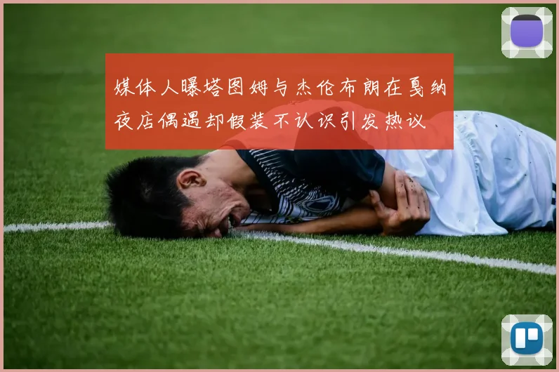 媒体人曝塔图姆与杰伦布朗在戛纳夜店偶遇却假装不认识引发热议