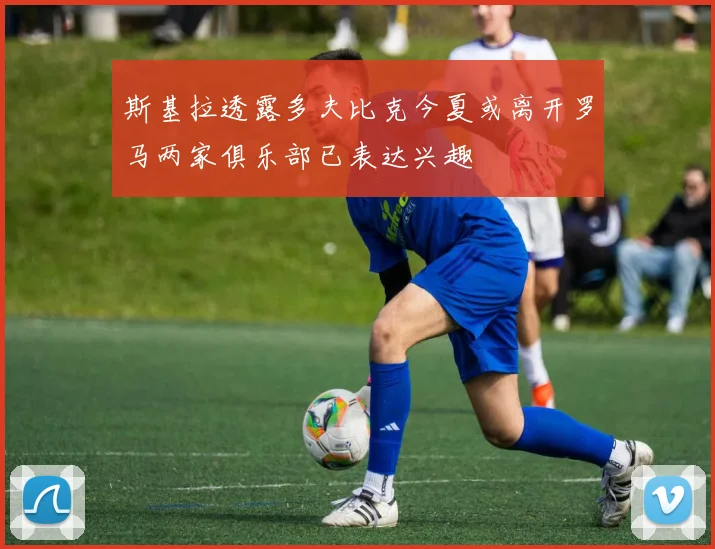 斯基拉透露多夫比克今夏或离开罗马两家俱乐部已表达兴趣